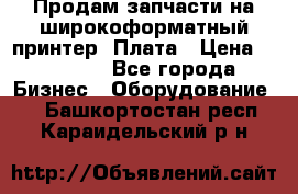 Продам запчасти на широкоформатный принтер. Плата › Цена ­ 27 000 - Все города Бизнес » Оборудование   . Башкортостан респ.,Караидельский р-н